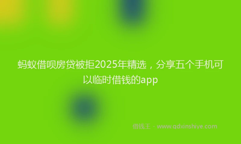 蚂蚁借呗房贷被拒2025年精选，分享五个手机可以临时借钱的app