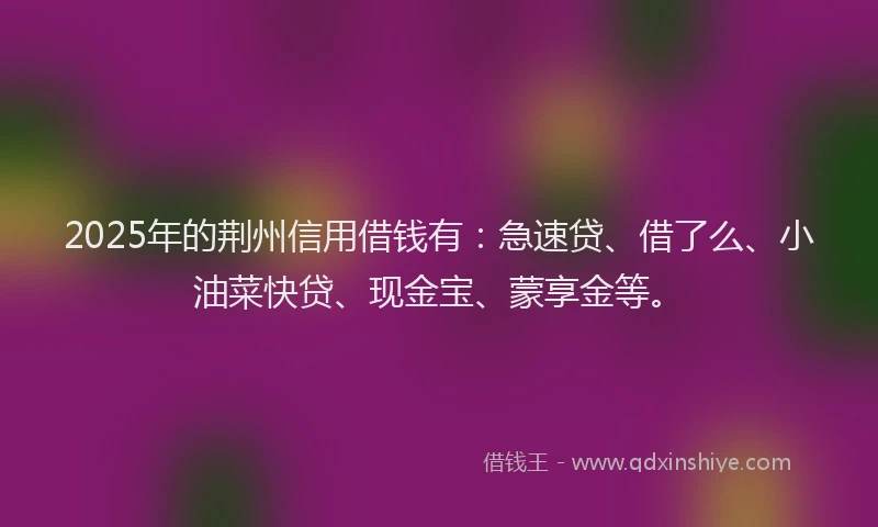 2025年的荆州信用借钱有：急速贷、借了么、小油菜快贷、现金宝、蒙享金等。