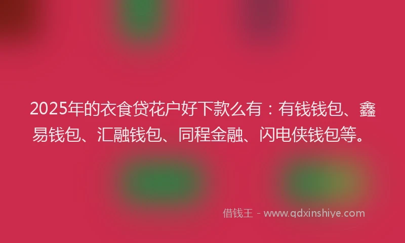 2025年的衣食贷花户好下款么有：有钱钱包、鑫易钱包、汇融钱包、同程金融、闪电侠钱包等。