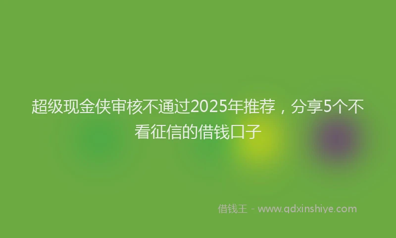 超级现金侠审核不通过2025年推荐，分享5个不看征信的借钱口子