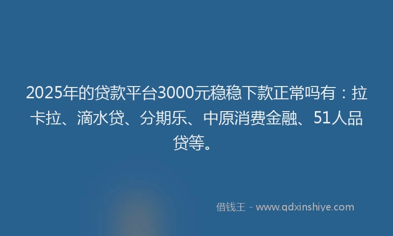 2025年的贷款平台3000元稳稳下款正常吗有：拉卡拉、滴水贷、分期乐、中原消费金融、51人品贷等。
