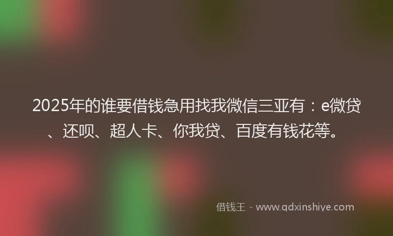 2025年的谁要借钱急用找我微信三亚有：e微贷、还呗、超人卡、你我贷、百度有钱花等。