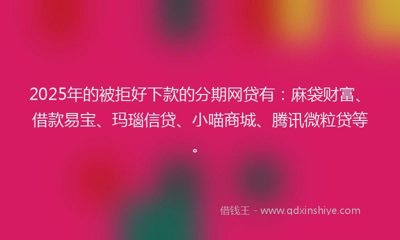 2025年的被拒好下款的分期网贷有：麻袋财富、借款易宝、玛瑙信贷、小喵商城、腾讯微粒贷等。