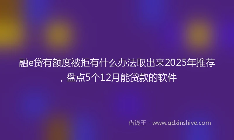 融e贷有额度被拒有什么办法取出来2025年推荐，盘点5个12月能贷款的软件