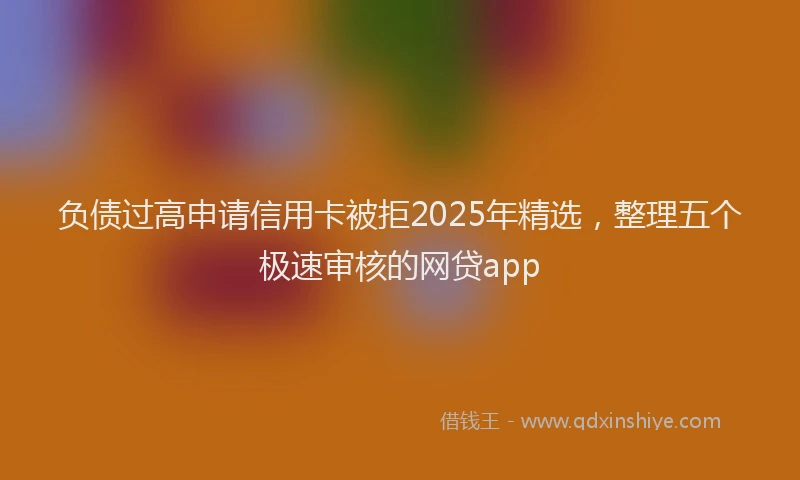 负债过高申请信用卡被拒2025年精选，整理五个极速审核的网贷app