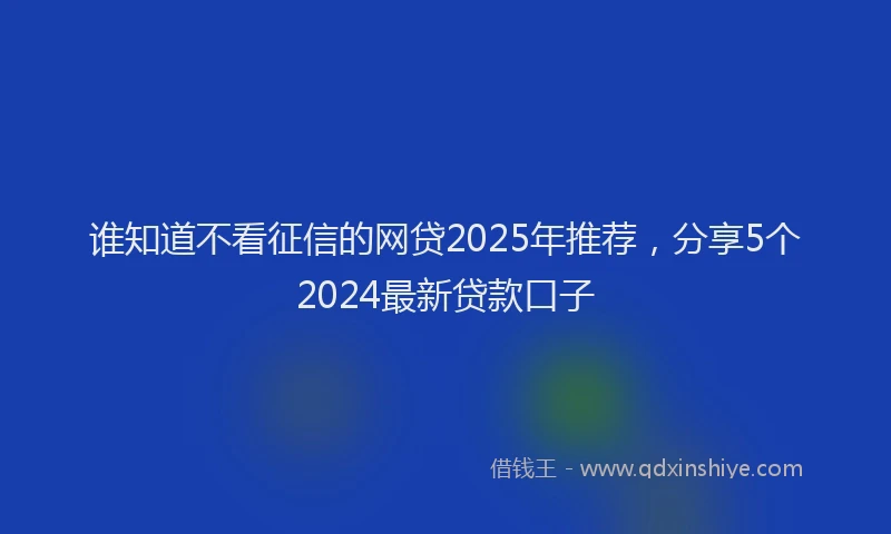 谁知道不看征信的网贷2025年推荐，分享5个2024最新贷款口子