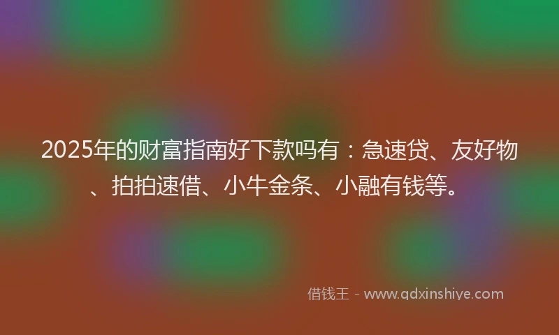 2025年的财富指南好下款吗有：急速贷、友好物、拍拍速借、小牛金条、小融有钱等。