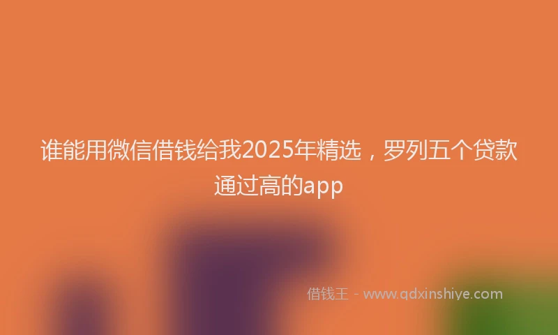 谁能用微信借钱给我2025年精选，罗列五个贷款通过高的app