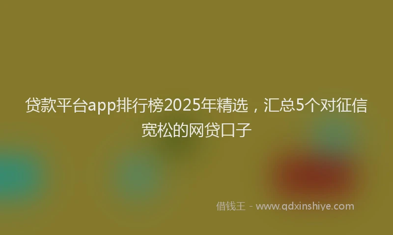贷款平台app排行榜2025年精选，汇总5个对征信宽松的网贷口子