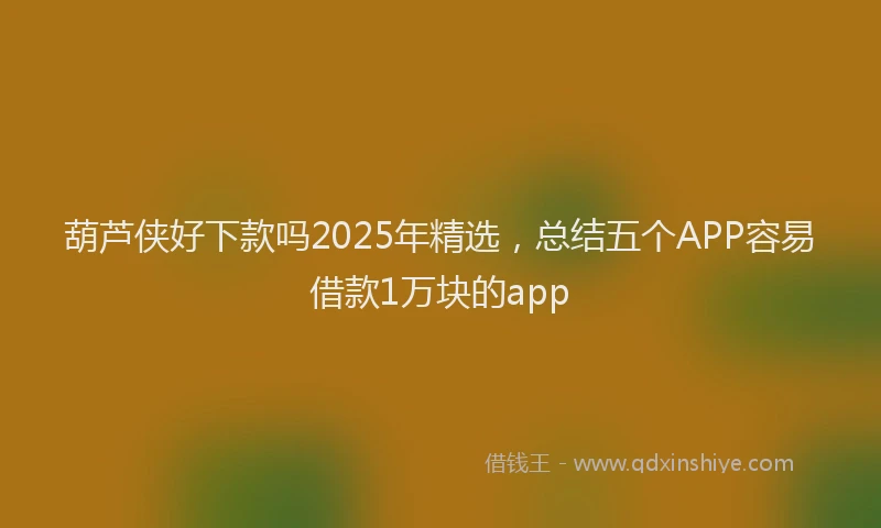 葫芦侠好下款吗2025年精选，总结五个APP容易借款1万块的app