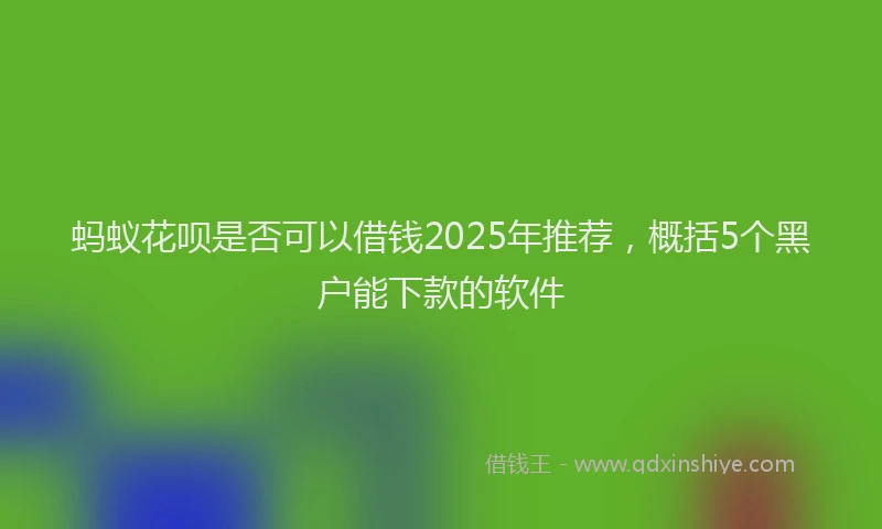 蚂蚁花呗是否可以借钱2025年推荐，概括5个黑户能下款的软件