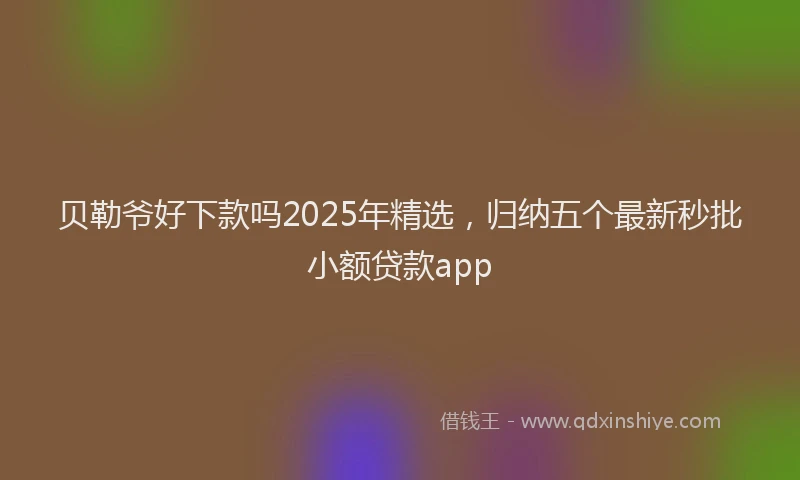 贝勒爷好下款吗2025年精选，归纳五个最新秒批小额贷款app