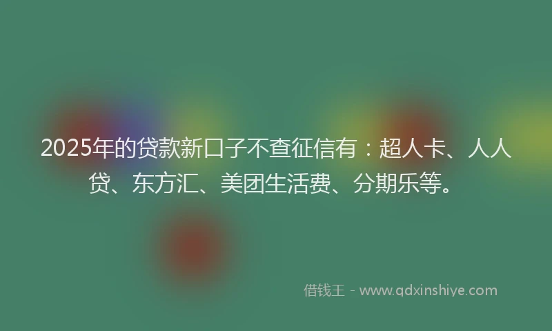 2025年的贷款新口子不查征信有：超人卡、人人贷、东方汇、美团生活费、分期乐等。