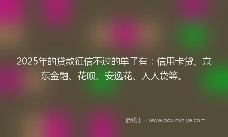 2025年的贷款征信不过的单子有：信用卡贷、京东金融、花呗、安逸花、人人贷等。
