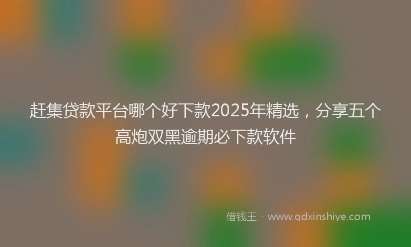 赶集贷款平台哪个好下款2025年精选，分享五个高炮双黑逾期必下款软件