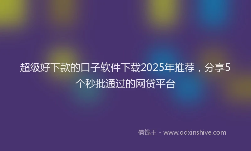 超级好下款的口子软件下载2025年推荐，分享5个秒批通过的网贷平台
