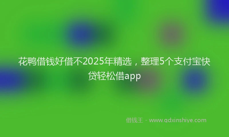 花鸭借钱好借不2025年精选，整理5个支付宝快贷轻松借app