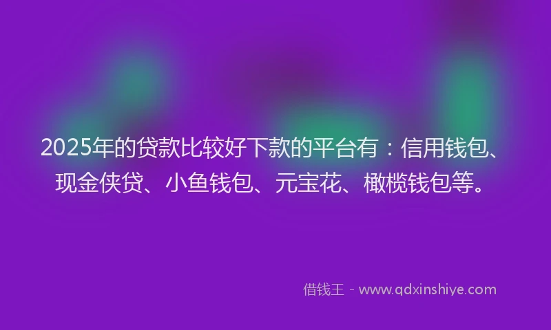 2025年的贷款比较好下款的平台有：信用钱包、现金侠贷、小鱼钱包、元宝花、橄榄钱包等。