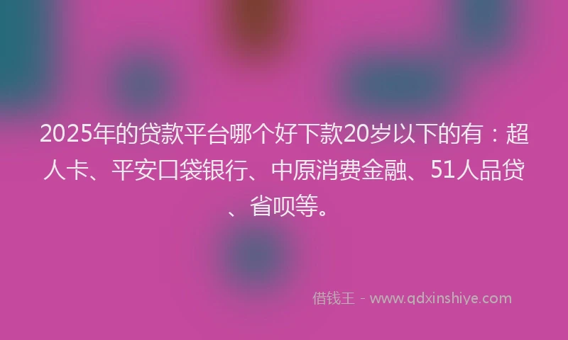 2025年的贷款平台哪个好下款20岁以下的有：超人卡、平安口袋银行、中原消费金融、51人品贷、省呗等。