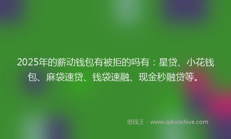 2025年的薪动钱包有被拒的吗有：星贷、小花钱包、麻袋速贷、钱袋速融、现金秒融贷等。