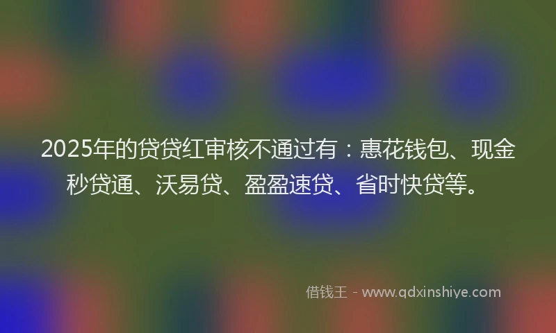 2025年的贷贷红审核不通过有：惠花钱包、现金秒贷通、沃易贷、盈盈速贷、省时快贷等。