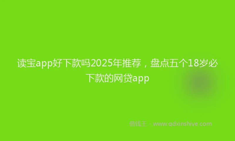 读宝app好下款吗2025年推荐，盘点五个18岁必下款的网贷app