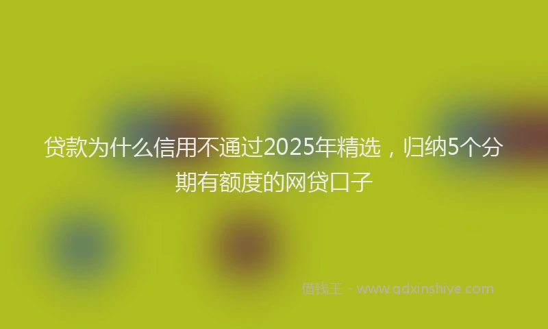 贷款为什么信用不通过2025年精选，归纳5个分期有额度的网贷口子