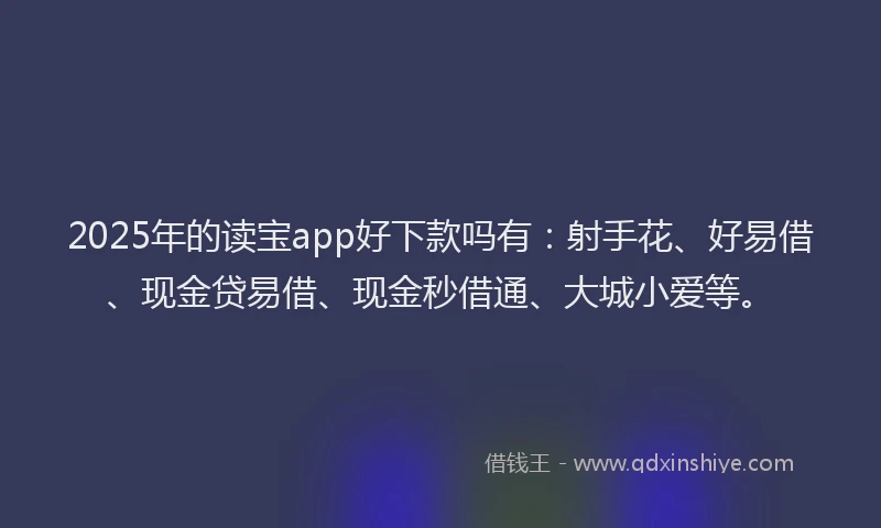 2025年的读宝app好下款吗有：射手花、好易借、现金贷易借、现金秒借通、大城小爱等。