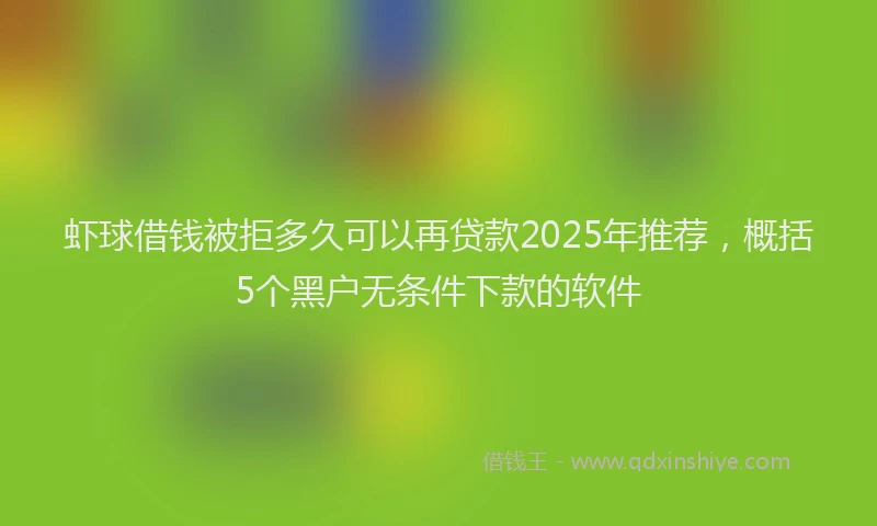 虾球借钱被拒多久可以再贷款2025年推荐，概括5个黑户无条件下款的软件