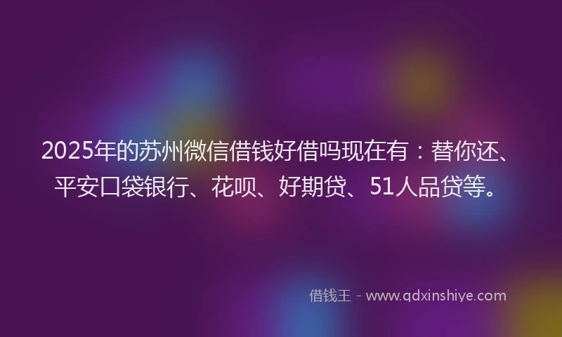 2025年的苏州微信借钱好借吗现在有：替你还、平安口袋银行、花呗、好期贷、51人品贷等。