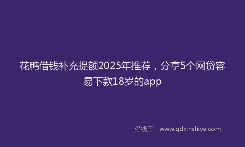 花鸭借钱补充提额2025年推荐，分享5个网贷容易下款18岁的app