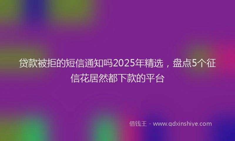 贷款被拒的短信通知吗2025年精选，盘点5个征信花居然都下款的平台