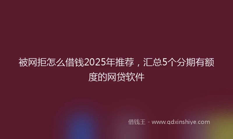 被网拒怎么借钱2025年推荐，汇总5个分期有额度的网贷软件