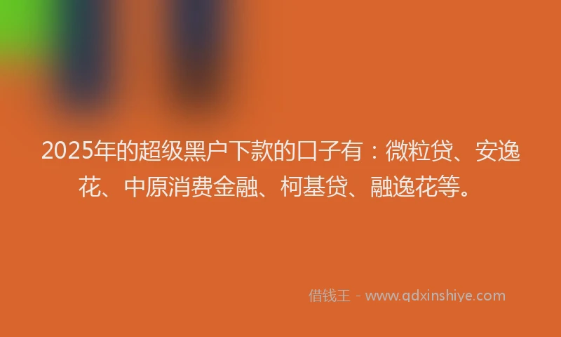 2025年的超级黑户下款的口子有：微粒贷、安逸花、中原消费金融、柯基贷、融逸花等。