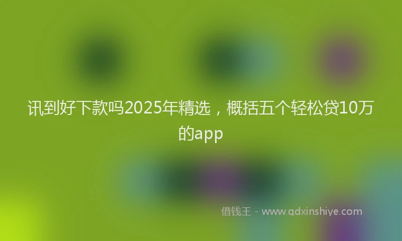 讯到好下款吗2025年精选，概括五个轻松贷10万的app