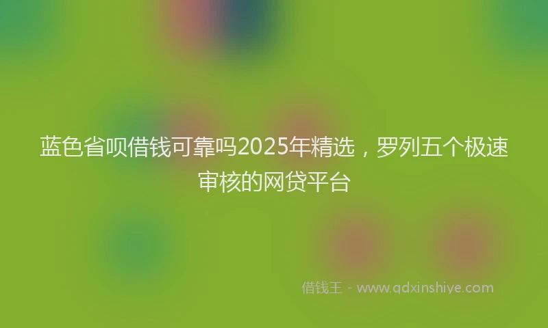 蓝色省呗借钱可靠吗2025年精选，罗列五个极速审核的网贷平台