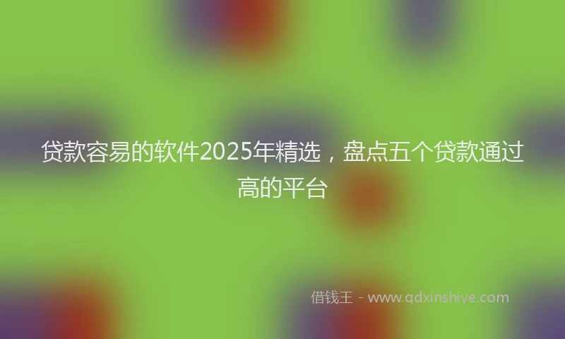 贷款容易的软件2025年精选，盘点五个贷款通过高的平台