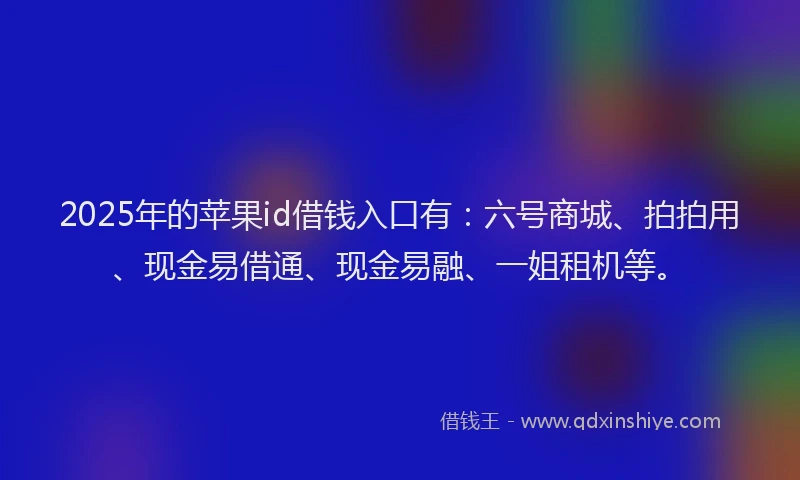 2025年的苹果id借钱入口有：六号商城、拍拍用、现金易借通、现金易融、一姐租机等。