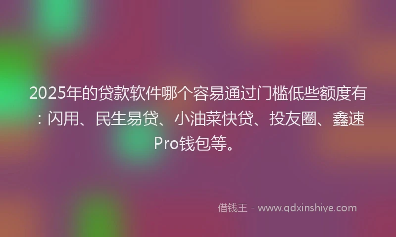 2025年的贷款软件哪个容易通过门槛低些额度有：闪用、民生易贷、小油菜快贷、投友圈、鑫速Pro钱包等。