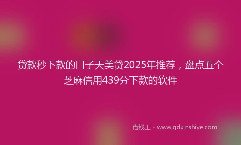贷款秒下款的口子天美贷2025年推荐，盘点五个芝麻信用439分下款的软件