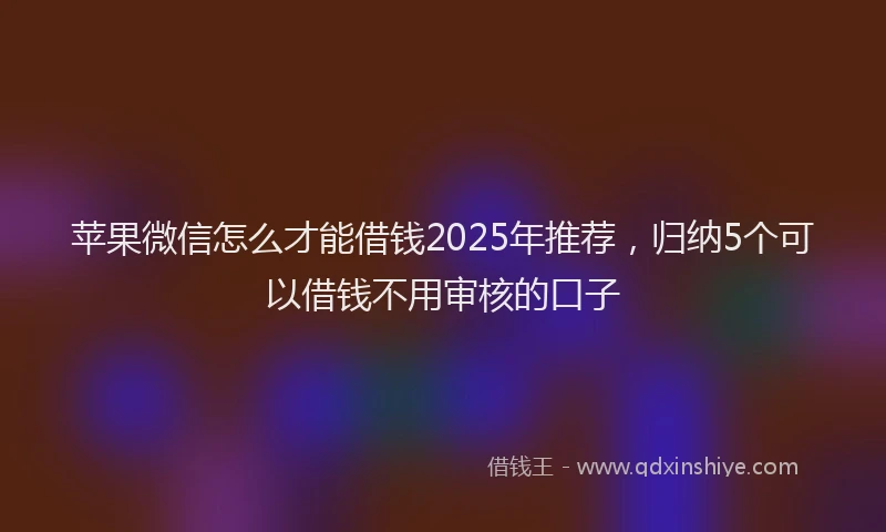苹果微信怎么才能借钱2025年推荐，归纳5个可以借钱不用审核的口子