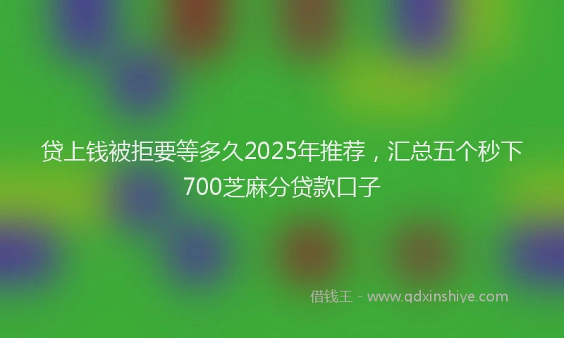 贷上钱被拒要等多久2025年推荐，汇总五个秒下700芝麻分贷款口子