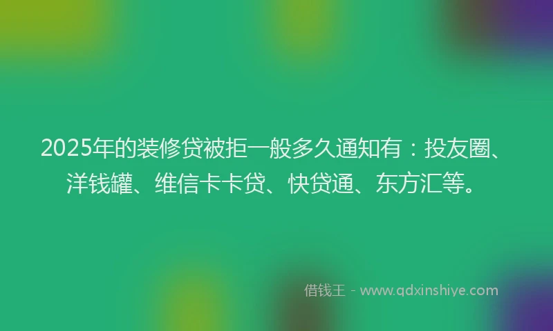 2025年的装修贷被拒一般多久通知有：投友圈、洋钱罐、维信卡卡贷、快贷通、东方汇等。