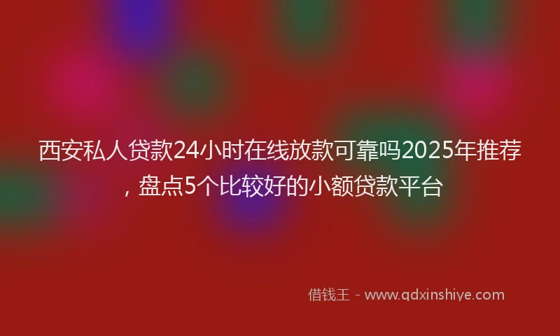 西安私人贷款24小时在线放款可靠吗2025年推荐，盘点5个比较好的小额贷款平台