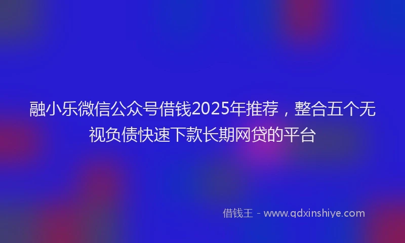 融小乐微信公众号借钱2025年推荐，整合五个无视负债快速下款长期网贷的平台