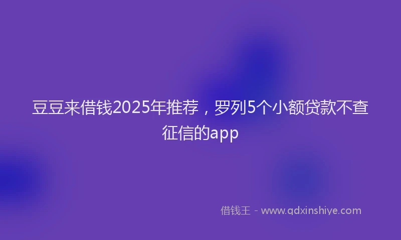 豆豆来借钱2025年推荐，罗列5个小额贷款不查征信的app