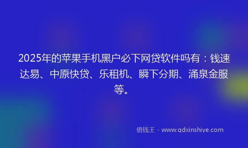 2025年的苹果手机黑户必下网贷软件吗有：钱速达易、中原快贷、乐租机、瞬下分期、涌泉金服等。