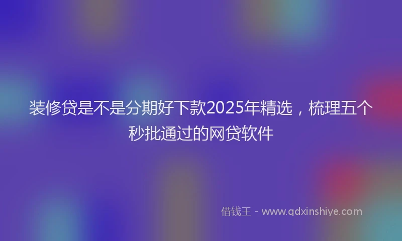 装修贷是不是分期好下款2025年精选，梳理五个秒批通过的网贷软件