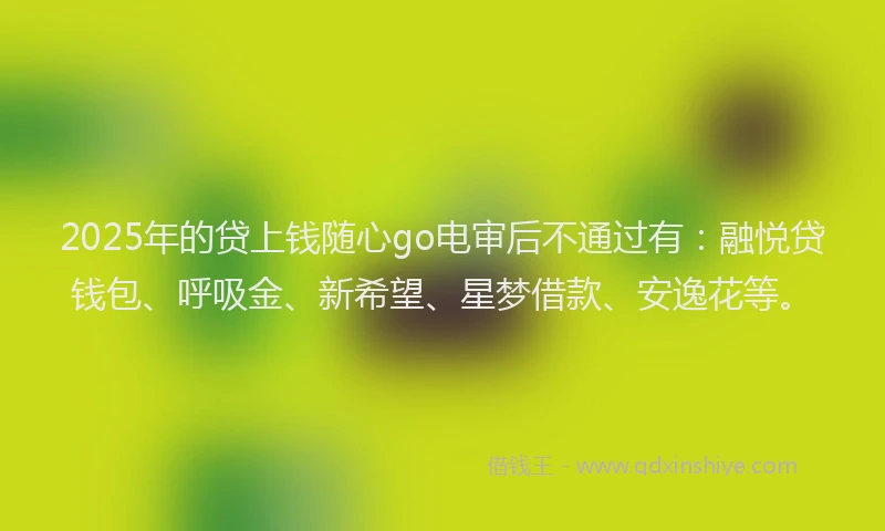 2025年的贷上钱随心go电审后不通过有：融悦贷钱包、呼吸金、新希望、星梦借款、安逸花等。