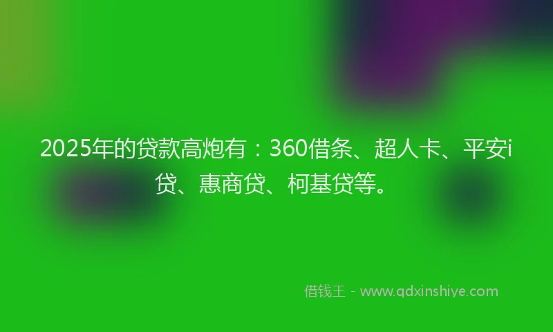 2025年的贷款高炮有：360借条、超人卡、平安i贷、惠商贷、柯基贷等。